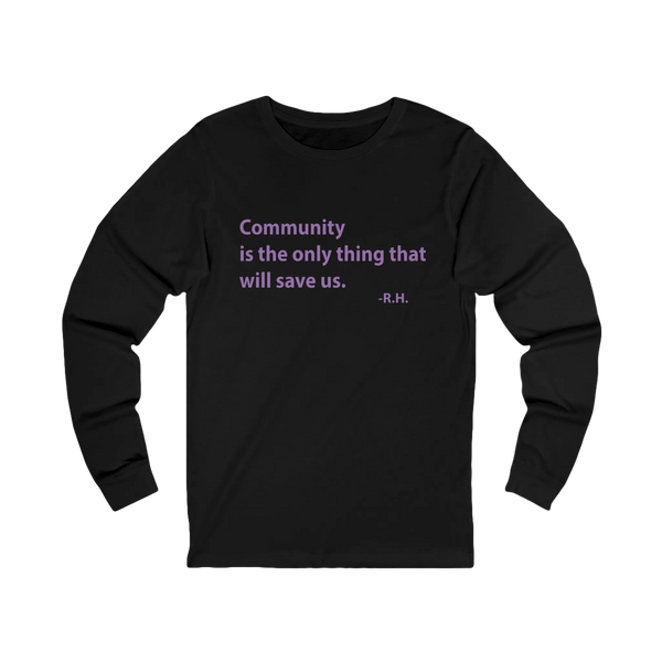 Black long-sleeve tee, front view, with mauve text reading Community is the only thing that will save us. and the initials R. H.
