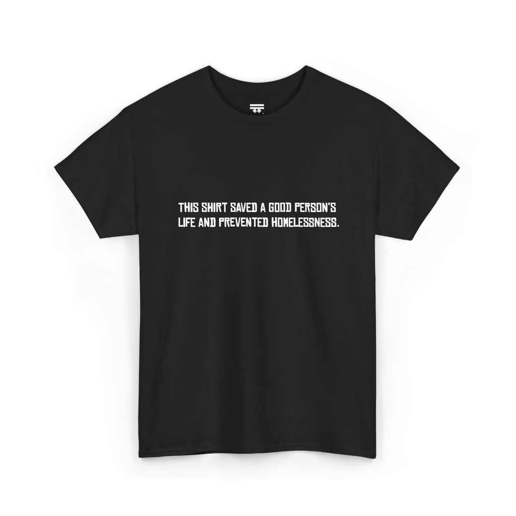 Black cotton t-shirt with white block text reading This shirt saved a good person's life and prevented homelessness, front view, flat lay.