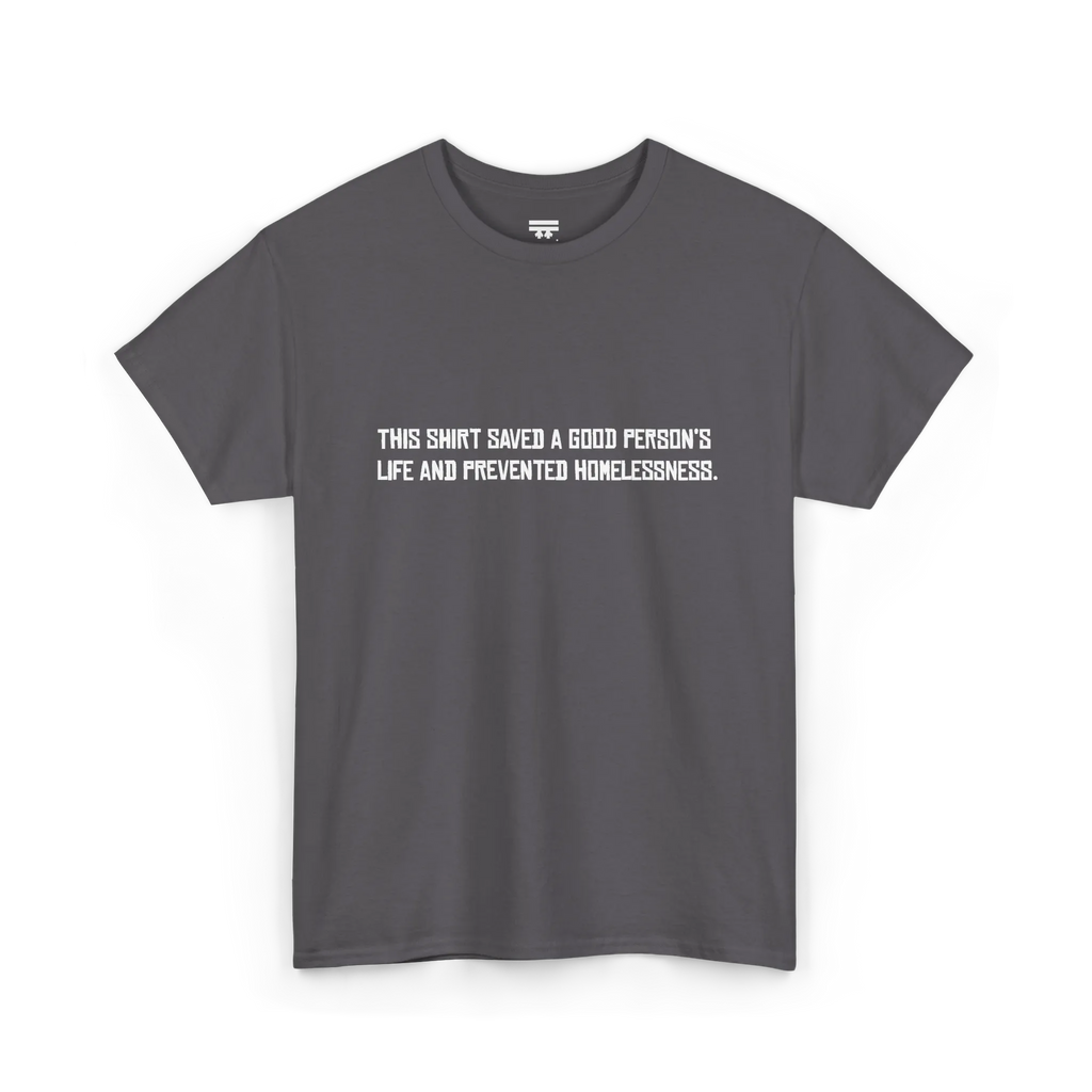 Charcoal cotton t-shirt with white block text reading This shirt saved a good person's life and prevented homelessness, front view, flat lay.