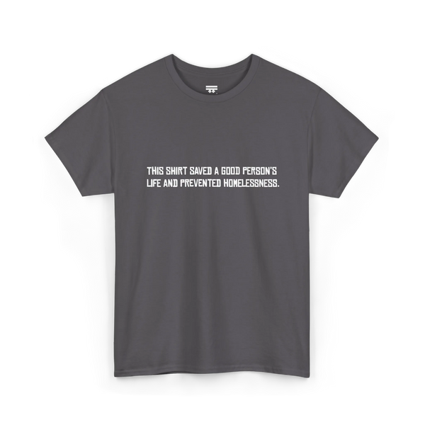 Charcoal cotton t-shirt with white block text reading This shirt saved a good person's life and prevented homelessness, front view, flat lay.