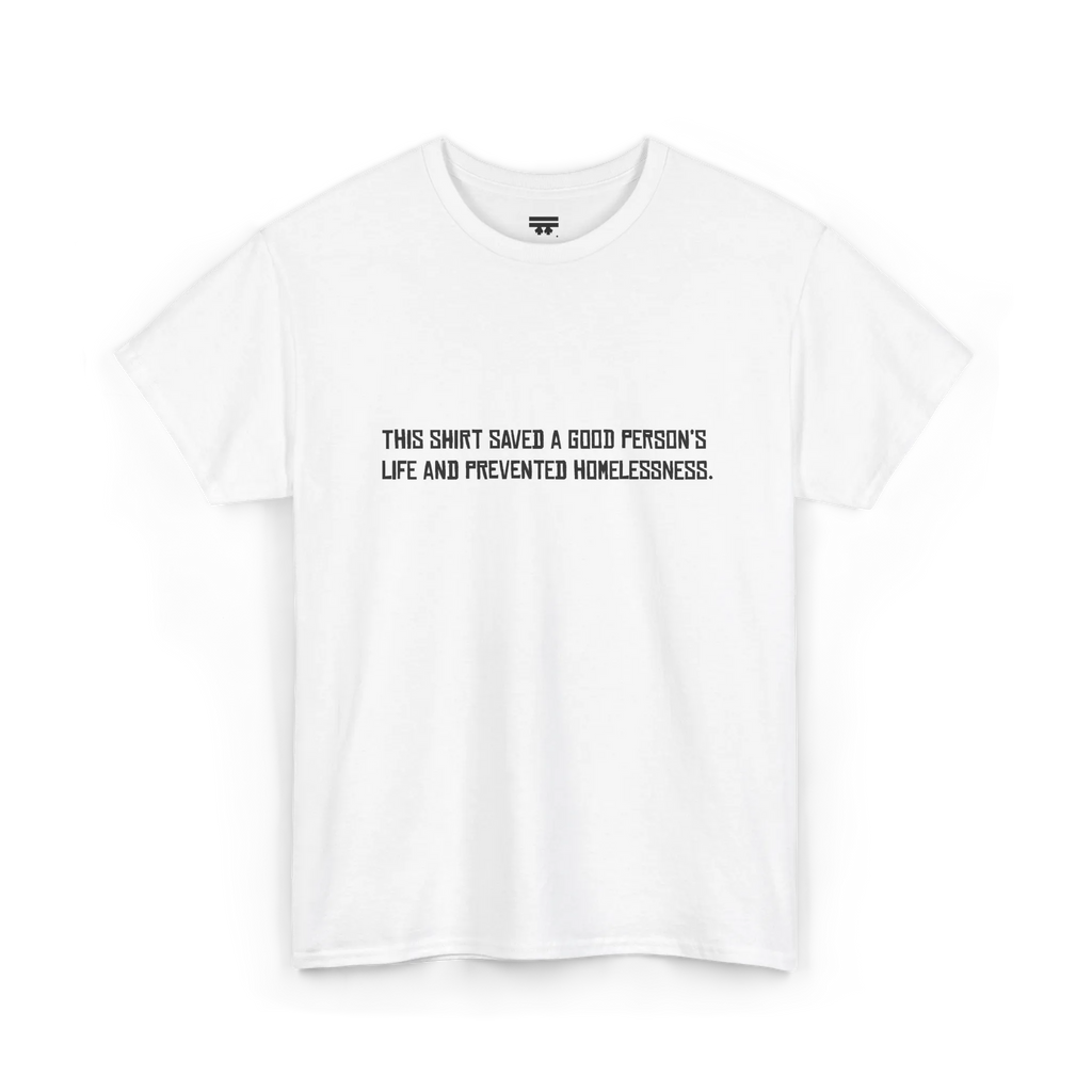White cotton t-shirt with black block text reading This shirt saved a good person's life and prevented homelessness, front view, flat lay.