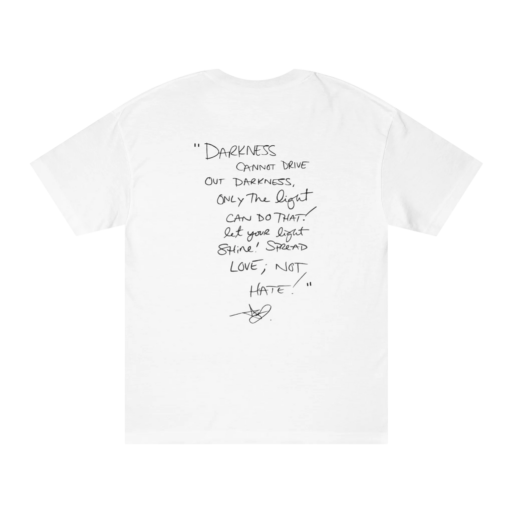 Classic fit crew neck tee, white, back view, handwritten script quote reading Darkness cannot drive out darkness only the light can do that let your light shine Spread Love Not Hate with signature.